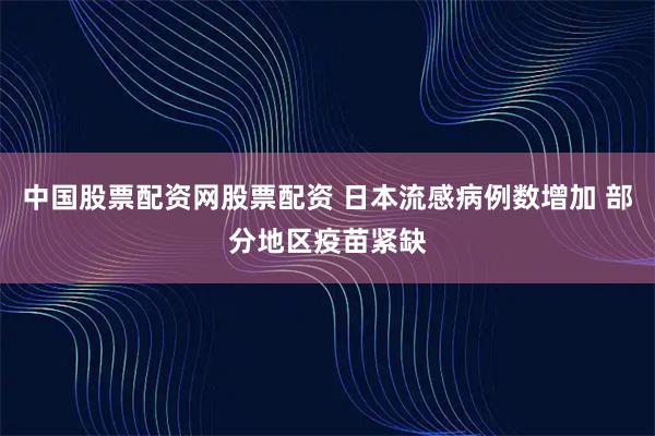 中国股票配资网股票配资 日本流感病例数增加 部分地区疫苗紧缺