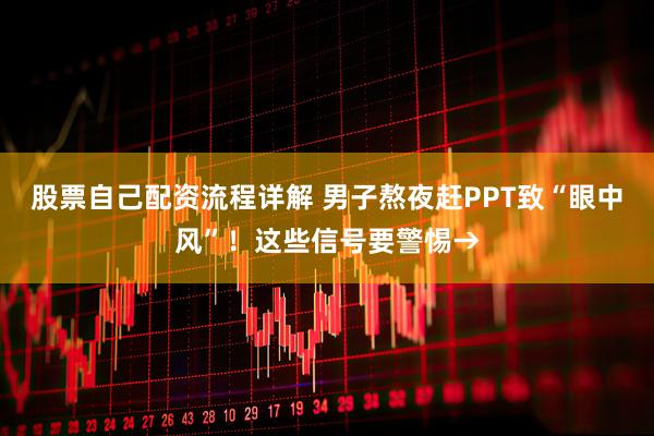 股票自己配资流程详解 男子熬夜赶PPT致“眼中风”！这些信号要警惕→